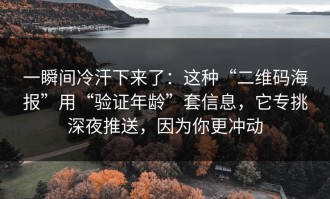 一瞬间冷汗下来了：这种“二维码海报”用“验证年龄”套信息，它专挑深夜推送，因为你更冲动