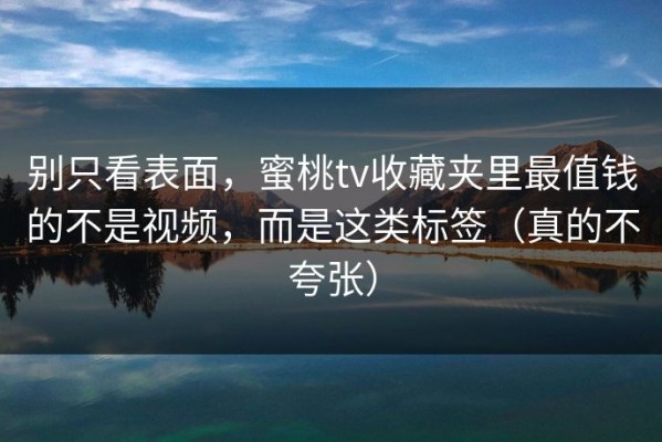 别只看表面，蜜桃tv收藏夹里最值钱的不是视频，而是这类标签（真的不夸张）