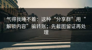 气得我睡不着：这种“分享群”用“解锁内容”骗转账；先截图留证再处理