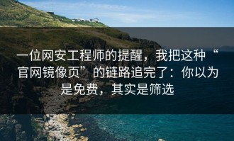 一位网安工程师的提醒，我把这种“官网镜像页”的链路追完了：你以为是免费，其实是筛选