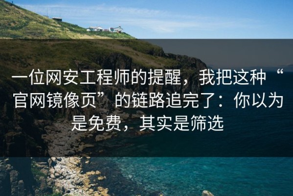 一位网安工程师的提醒，我把这种“官网镜像页”的链路追完了：你以为是免费，其实是筛选