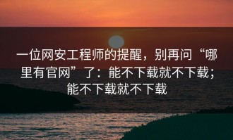 一位网安工程师的提醒，别再问“哪里有官网”了：能不下载就不下载；能不下载就不下载