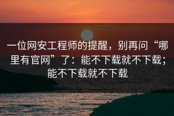 一位网安工程师的提醒，别再问“哪里有官网”了：能不下载就不下载；能不下载就不下载