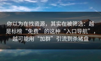 你以为在找资源，其实在被筛选：越是标榜“免费”的这种“入口导航”，越可能用“加群”引流到杀猪盘