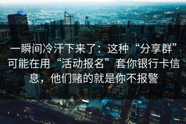 一瞬间冷汗下来了：这种“分享群”可能在用“活动报名”套你银行卡信息，他们赌的就是你不报警