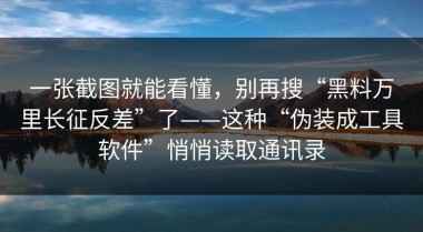 一张截图就能看懂，别再搜“黑料万里长征反差”了——这种“伪装成工具软件”悄悄读取通讯录