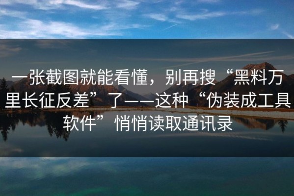 一张截图就能看懂，别再搜“黑料万里长征反差”了——这种“伪装成工具软件”悄悄读取通讯录