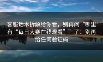 客服话术拆解给你看，别再问“哪里有“每日大赛在线观看””了：别再给任何验证码