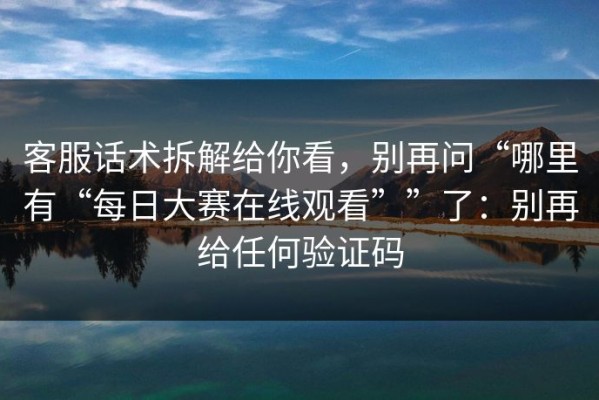 客服话术拆解给你看，别再问“哪里有“每日大赛在线观看””了：别再给任何验证码