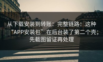 从下载安装到转账：完整链路：这种“APP安装包”在后台装了第二个壳；先截图留证再处理