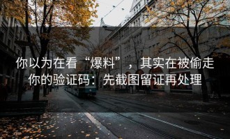你以为在看“爆料”，其实在被偷走你的验证码：先截图留证再处理