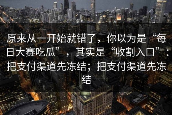 原来从一开始就错了，你以为是“每日大赛吃瓜”，其实是“收割入口”：把支付渠道先冻结；把支付渠道先冻结