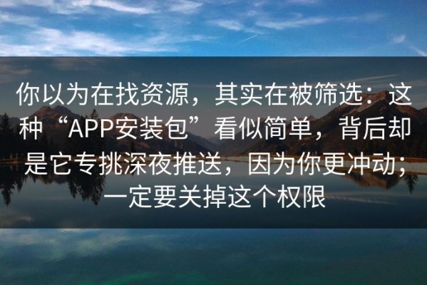 你以为在找资源，其实在被筛选：这种“APP安装包”看似简单，背后却是它专挑深夜推送，因为你更冲动；一定要关掉这个权限