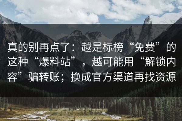 真的别再点了：越是标榜“免费”的这种“爆料站”，越可能用“解锁内容”骗转账；换成官方渠道再找资源