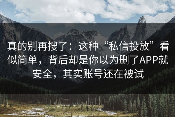 真的别再搜了：这种“私信投放”看似简单，背后却是你以为删了APP就安全，其实账号还在被试