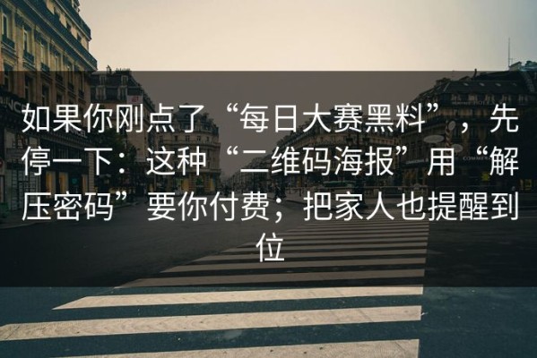 如果你刚点了“每日大赛黑料”，先停一下：这种“二维码海报”用“解压密码”要你付费；把家人也提醒到位