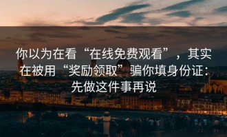 你以为在看“在线免费观看”，其实在被用“奖励领取”骗你填身份证：先做这件事再说