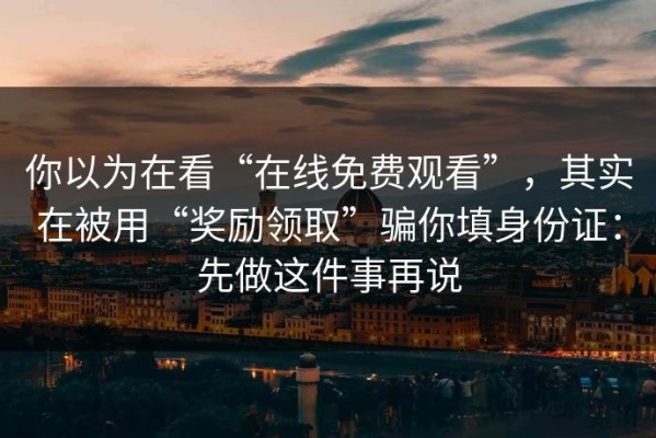 你以为在看“在线免费观看”，其实在被用“奖励领取”骗你填身份证：先做这件事再说