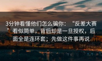 3分钟看懂他们怎么骗你：“反差大赛”看似简单，背后却是一旦授权，后面全是连环套；先做这件事再说