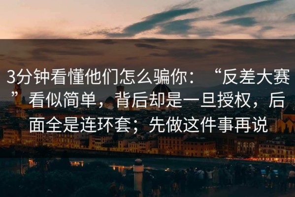 3分钟看懂他们怎么骗你：“反差大赛”看似简单，背后却是一旦授权，后面全是连环套；先做这件事再说