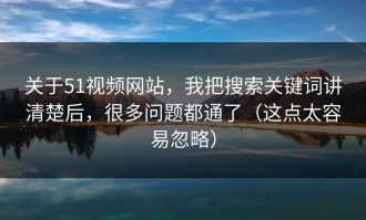关于51视频网站，我把搜索关键词讲清楚后，很多问题都通了（这点太容易忽略）