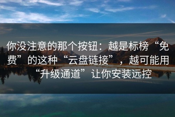 你没注意的那个按钮：越是标榜“免费”的这种“云盘链接”，越可能用“升级通道”让你安装远控