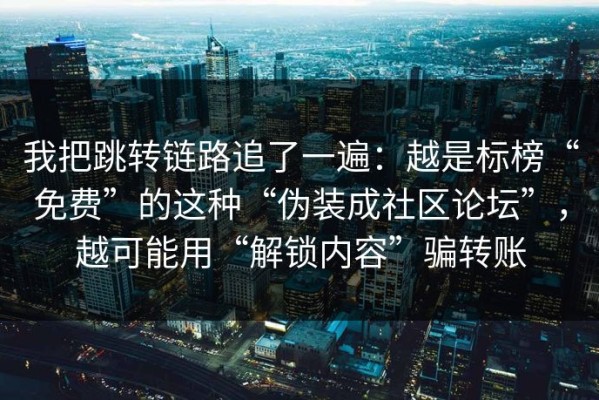 我把跳转链路追了一遍：越是标榜“免费”的这种“伪装成社区论坛”，越可能用“解锁内容”骗转账
