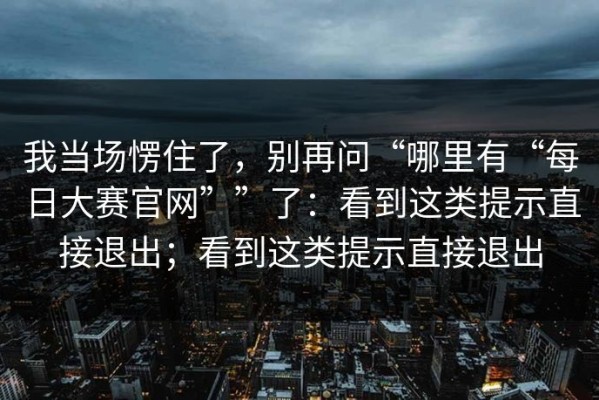 我当场愣住了，别再问“哪里有“每日大赛官网””了：看到这类提示直接退出；看到这类提示直接退出