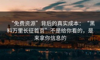 “免费资源”背后的真实成本：“黑料万里长征首页”不是给你看的，是来拿你信息的