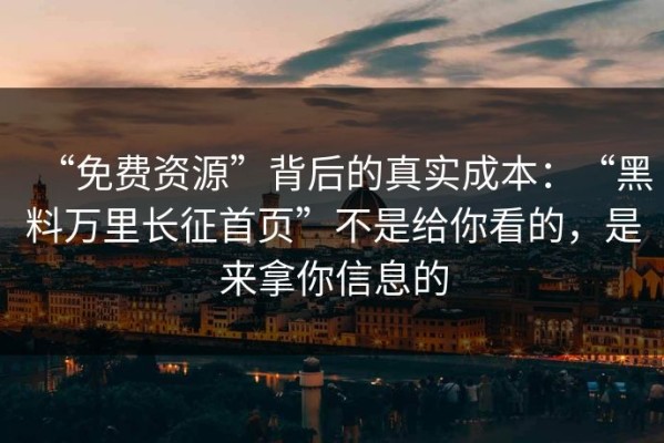 “免费资源”背后的真实成本：“黑料万里长征首页”不是给你看的，是来拿你信息的
