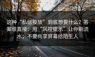 这种“私信投放”到底想要什么？答案很直接：用“风控提示”让你刷流水；不要共享屏幕给陌生人