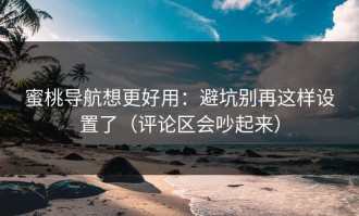 蜜桃导航想更好用：避坑别再这样设置了（评论区会吵起来）