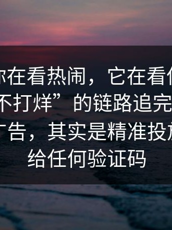 你以为你在看热闹，它在看你，我把“黑料不打烊”的链路追完了：你以为是小广告，其实是精准投放；别再给任何验证码