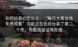 别把好奇心交出去：“每日大赛在线免费观看”可能正在在后台装了第二个壳；先截图留证再处理