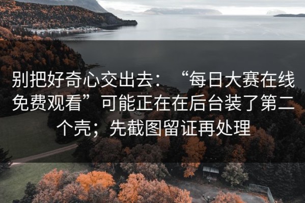 别把好奇心交出去：“每日大赛在线免费观看”可能正在在后台装了第二个壳；先截图留证再处理