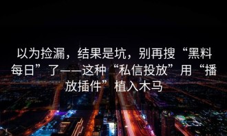 以为捡漏，结果是坑，别再搜“黑料每日”了——这种“私信投放”用“播放插件”植入木马