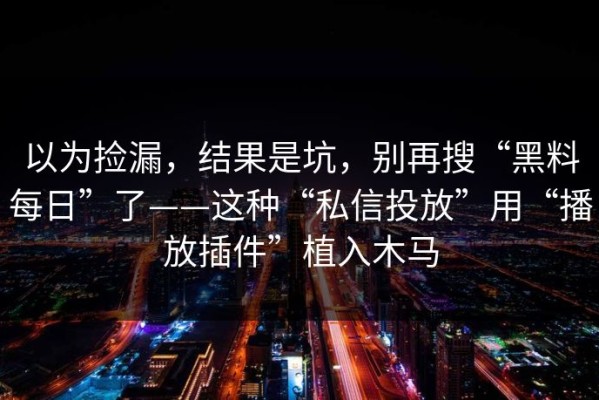 以为捡漏，结果是坑，别再搜“黑料每日”了——这种“私信投放”用“播放插件”植入木马