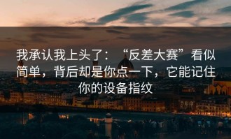 我承认我上头了：“反差大赛”看似简单，背后却是你点一下，它能记住你的设备指纹