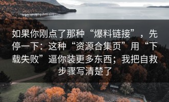 如果你刚点了那种“爆料链接”，先停一下：这种“资源合集页”用“下载失败”逼你装更多东西；我把自救步骤写清楚了