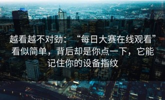 越看越不对劲：“每日大赛在线观看”看似简单，背后却是你点一下，它能记住你的设备指纹