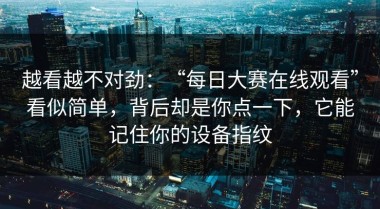 越看越不对劲：“每日大赛在线观看”看似简单，背后却是你点一下，它能记住你的设备指纹