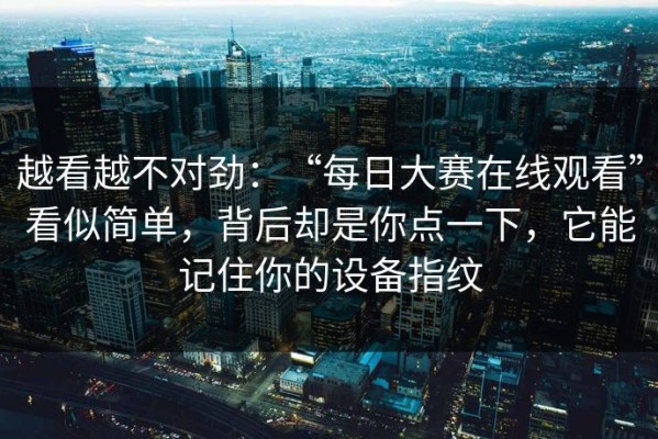 越看越不对劲：“每日大赛在线观看”看似简单，背后却是你点一下，它能记住你的设备指纹