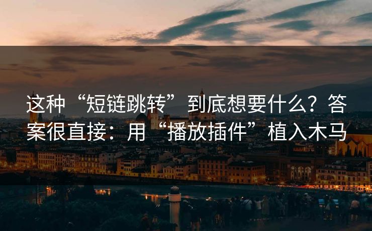 这种“短链跳转”到底想要什么?答案很直接:用“播放插件”植入木马 这种“短链跳转”到底想要什么?答案很直接:用“播放插件”植入木马
