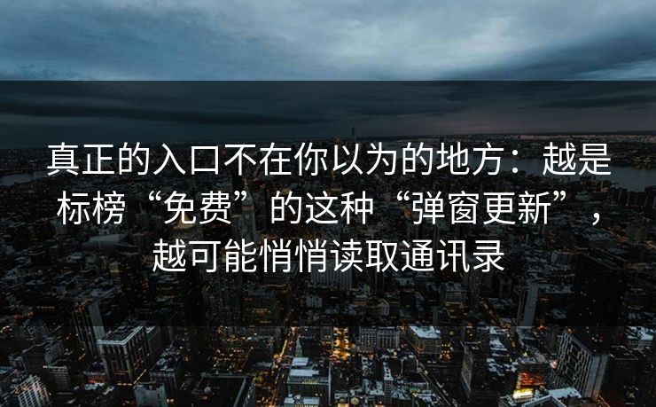 真正的入口不在你以为的地方:越是标榜“免费”的这种“弹窗更新”,越可能悄悄读取通讯录 真正的入口不在你以为的地方:越是标榜“免费”的这种“弹窗更新”,越可能悄悄读取通讯录