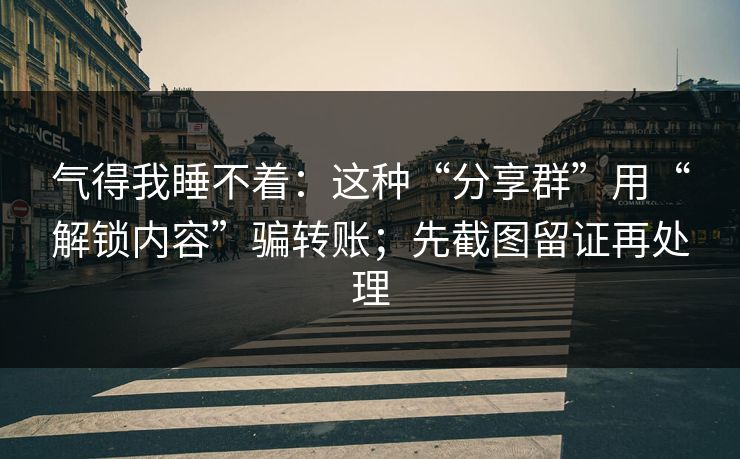 气得我睡不着:这种“分享群”用“解锁内容”骗转账;先截图留证再处理 气得我睡不着:这种“分享群”用“解锁内容”骗转账;先截图留证再处理