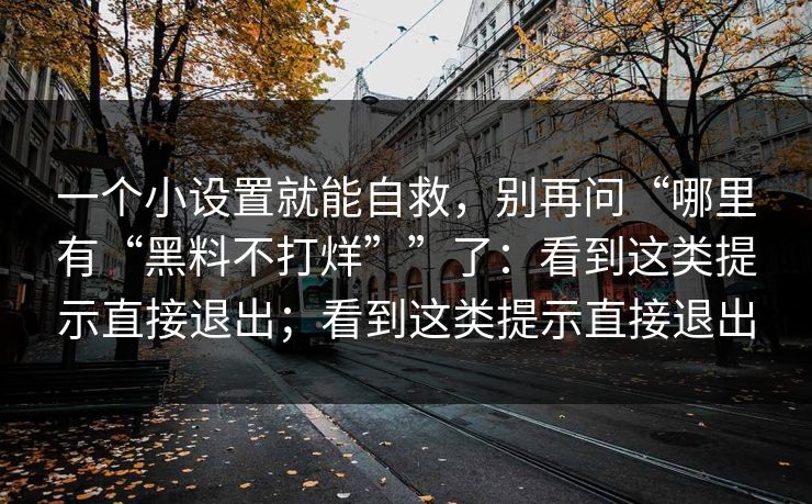 一个小设置就能自救,别再问“哪里有“黑料不打烊””了:看到这类提示直接退出;看到这类提示直接退出 一个小设置就能自救,别再问“哪里有“黑料不打烊””了:看到这类提示直接退出;看到这类提示直接退出