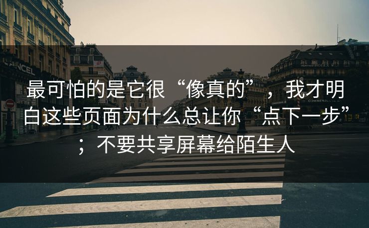 最可怕的是它很“像真的”,我才明白这些页面为什么总让你“点下一步”;不要共享屏幕给陌生人 最可怕的是它很“像真的”,我才明白这些页面为什么总让你“点下一步”;不要共享屏幕给陌生人