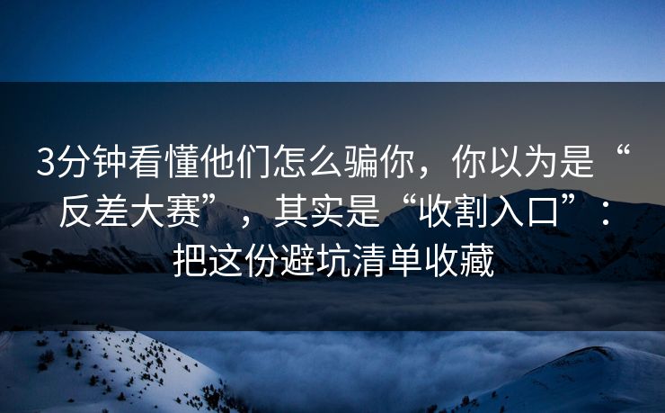 3分钟看懂他们怎么骗你,你以为是“反差大赛”,其实是“收割入口”:把这份避坑清单收藏 3分钟看懂他们怎么骗你,你以为是“反差大赛”,其实是“收割入口”:把这份避坑清单收藏