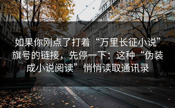 如果你刚点了打着“万里长征小说”旗号的链接,先停一下:这种“伪装成小说阅读”悄悄读取通讯录 如果你刚点了打着“万里长征小说”旗号的链接,先停一下:这种“伪装成小说阅读”悄悄读取通讯录
