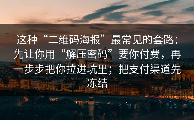 这种“二维码海报”最常见的套路:先让你用“解压密码”要你付费,再一步步把你拉进坑里;把支付渠道先冻结 这种“二维码海报”最常见的套路:先让你用“解压密码”要你付费,再一步步把你拉进坑里;把支付渠道先冻结